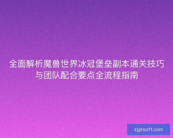 全面解析魔兽世界冰冠堡垒副本通关技巧与团队配合要点全流程指南