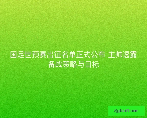 国足世预赛出征名单正式公布 主帅透露备战策略与目标