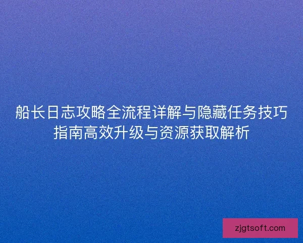 船长日志攻略全流程详解与隐藏任务技巧指南高效升级与资源获取解析