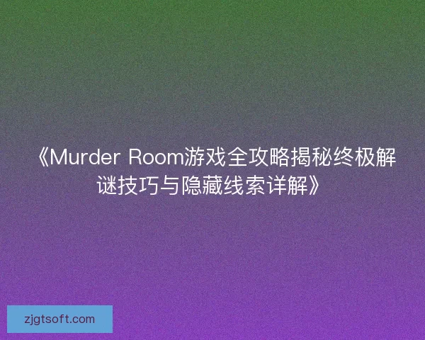 《Murder Room游戏全攻略揭秘终极解谜技巧与隐藏线索详解》