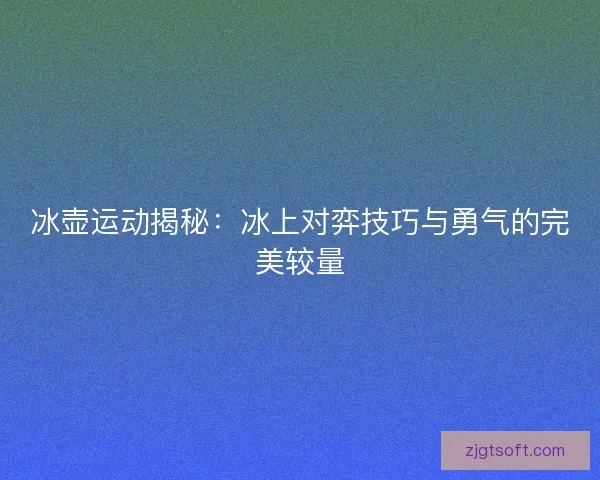 冰壶运动揭秘：冰上对弈技巧与勇气的完美较量